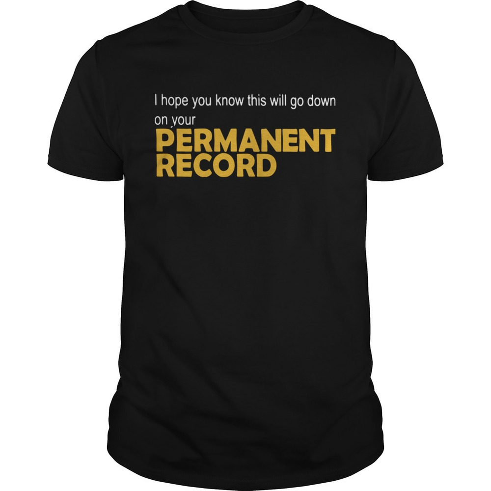 I Hope You Know This Will Go Down On Your Permanent Record Shirt